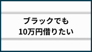 ブラックでも10万円借りたい