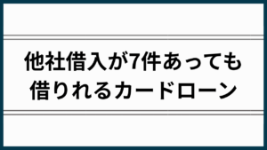 他社借入が7件あっても借りれるカードローン